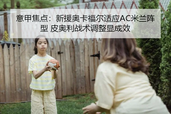 意甲焦点：新援奥卡福尔适应AC米兰阵型 皮奥利战术调整显成效